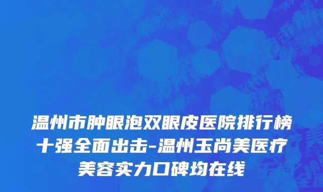 温州市肿眼泡双眼皮医院排行榜十强全面出击-温州玉尚美医疗美容实力口碑均在线
