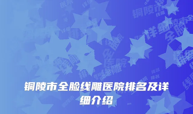 铜陵市全脸线雕医院排名及详细介绍