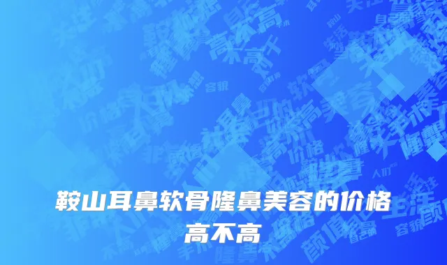 鞍山耳鼻软骨隆鼻美容的价格高不高