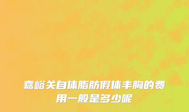 嘉峪关自体脂肪假体丰胸的费用一般是多少呢