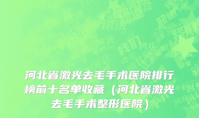 河北省激光去毛手术医院排行榜前十名单收藏（河北省激光去毛手术整形医院）
