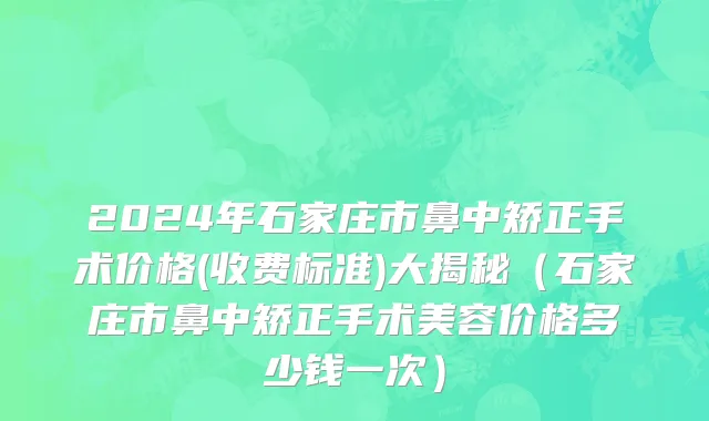 2024年石家庄市鼻中矫正手术价格(收费标准)大揭秘（石家庄市鼻中矫正手术美容价格多少钱一次）