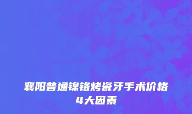 襄阳普通镍铬烤瓷牙手术价格4大因素