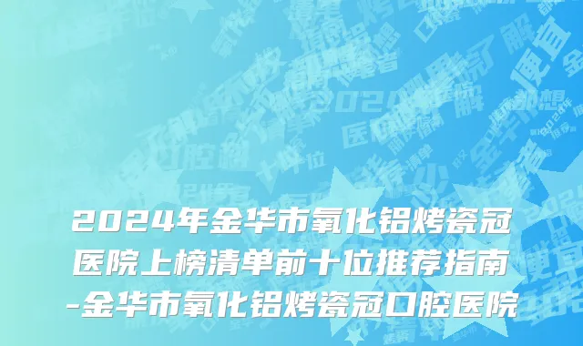 2024年金华市氧化铝烤瓷冠医院上榜清单前十位推荐指南-金华市氧化铝烤瓷冠口腔医院