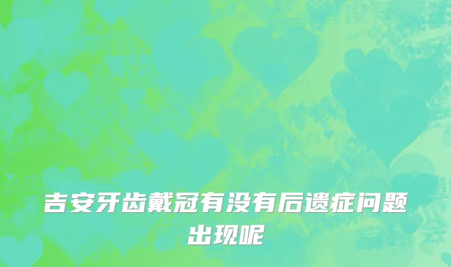 吉安牙齿戴冠有没有后遗症问题出现呢