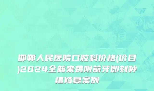 邯郸人民医院口腔科价格(价目)2024全新来袭附前牙即刻种植修复案例