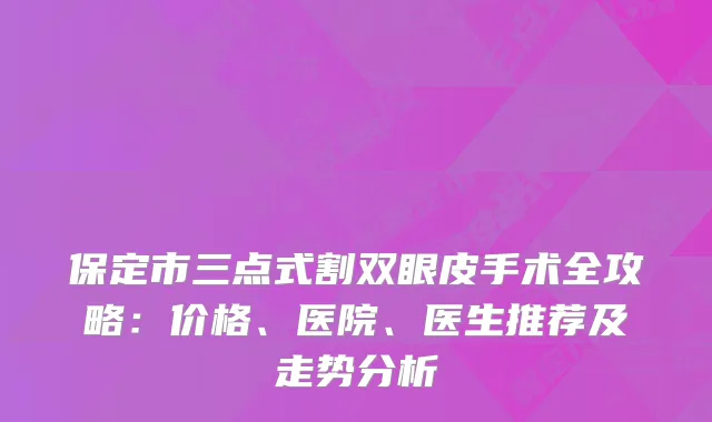 保定市三点式割双眼皮手术全攻略：价格、医院、医生推荐及走势分析