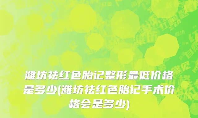潍坊祛红色胎记整形最低价格是多少(潍坊祛红色胎记手术价格会是多少)