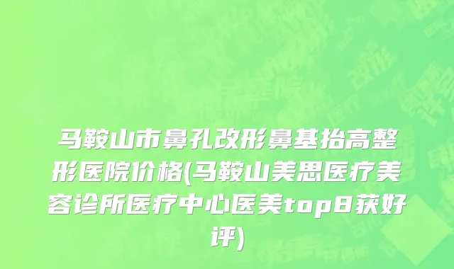 马鞍山市鼻孔改形鼻基抬高整形医院价格(马鞍山美思医疗美容诊所医疗中心医美top8获好评)