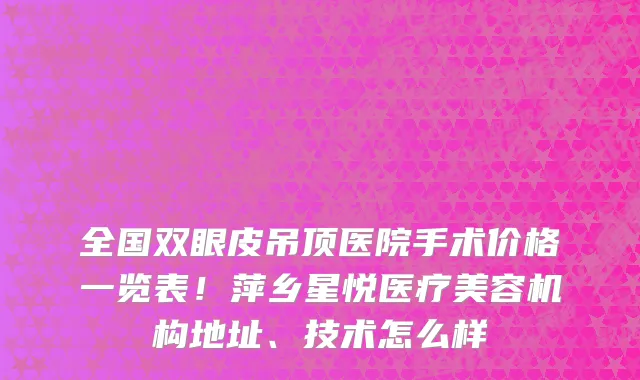 全国双眼皮吊顶医院手术价格一览表!萍乡星悦医疗美容机构地址、技术怎么样