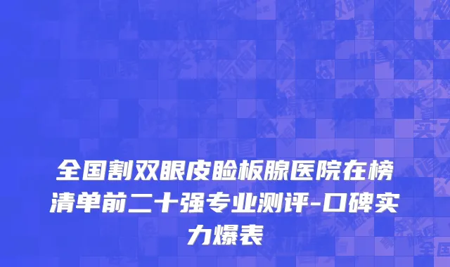 全国割双眼皮睑板腺医院在榜清单前二十强专业测评-口碑实力爆表