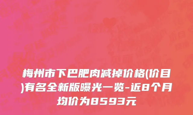 梅州市下巴肥肉减掉价格(价目)有名全新版曝光一览-近8个月均价为8593元