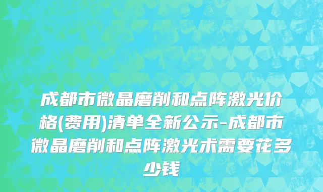 成都市微晶磨削和点阵激光价格(费用)清单全新公示-成都市微晶磨削和点阵激光术需要花多少钱