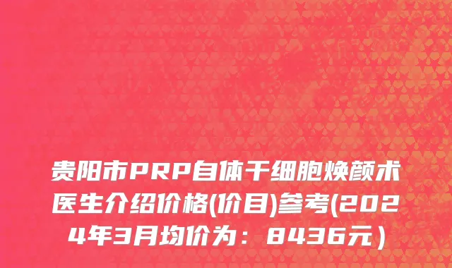 贵阳市PRP自体干细胞焕颜术医生介绍价格(价目)参考(2024年3月均价为：8436元）