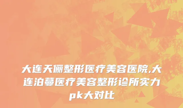 大连天俪整形医疗美容医院,大连泊蔓医疗美容整形诊所实力pk大对比