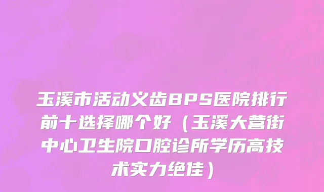 玉溪市活动义齿BPS医院排行前十选择哪个好（玉溪大营街中心卫生院口腔诊所学历高技术实力绝佳）