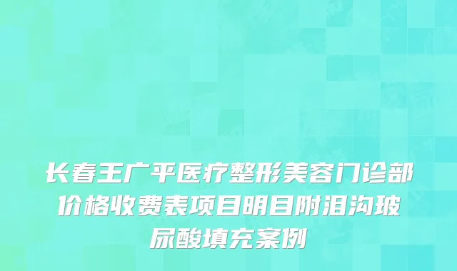 长春王广平医疗整形美容门诊部价格收费表项目明目附泪沟玻尿酸填充案例