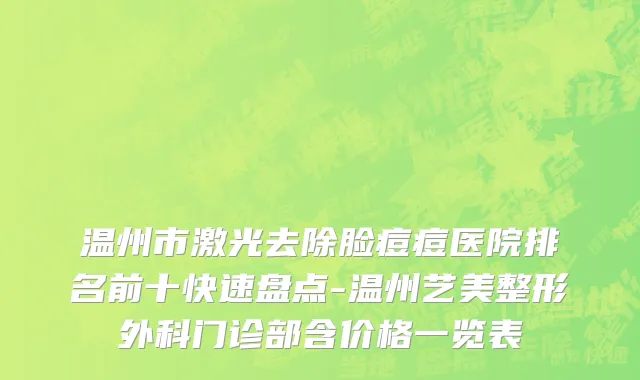 温州市激光去除脸痘痘医院排名前十快速盘点-温州艺美整形外科门诊部含价格一览表