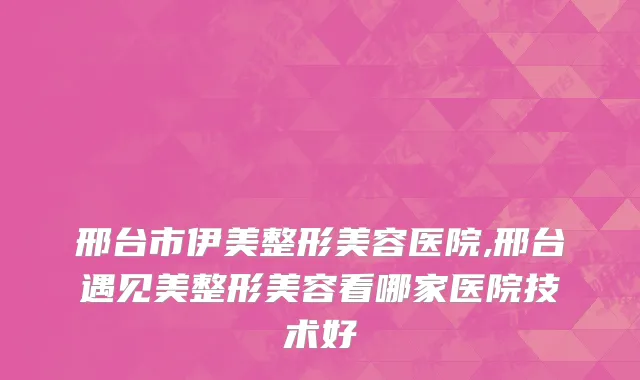邢台市伊美整形美容医院,邢台遇见美整形美容看哪家医院技术好