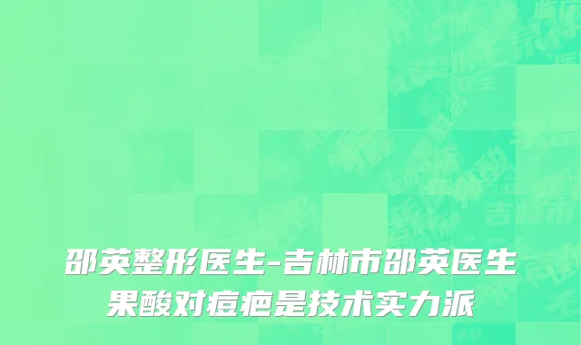 邵英整形医生-吉林市邵英医生果酸对痘疤是技术实力派