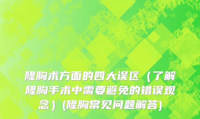 隆胸术方面的四大误区（了解隆胸手术中需要避免的错误观念）(隆胸常见问题解答)