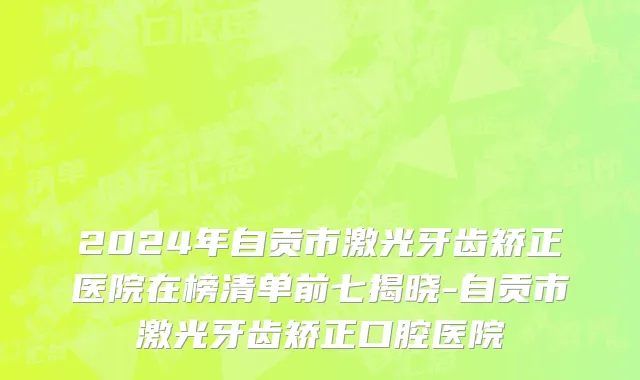 2024年自贡市激光牙齿矫正医院在榜清单前七揭晓-自贡市激光牙齿矫正口腔医院