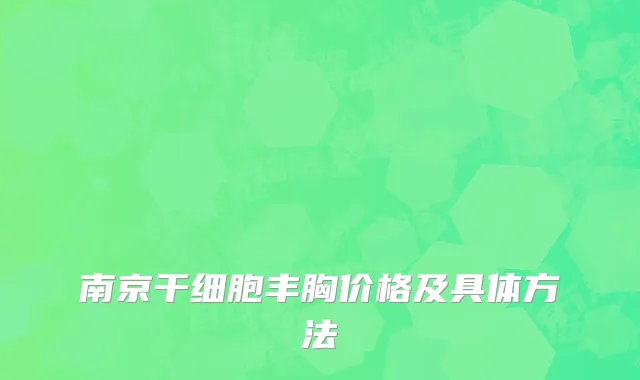 南京干细胞丰胸价格及具体方法