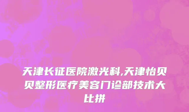 天津长征医院激光科,天津怡贝贝整形医疗美容门诊部技术大比拼