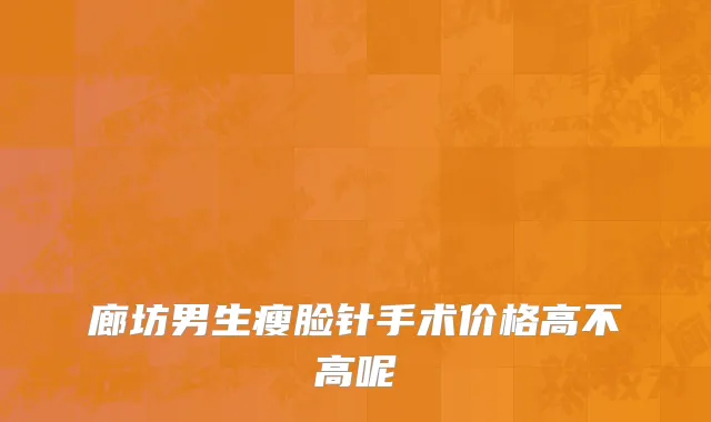 廊坊男生瘦脸针手术价格高不高呢
