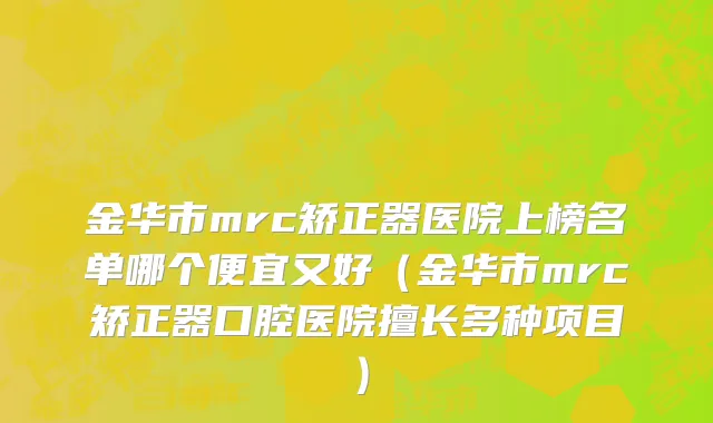 金华市mrc矫正器医院上榜名单哪个便宜又好（金华市mrc矫正器口腔医院擅长多种项目）