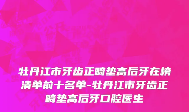 牡丹江市牙齿正畸垫高后牙在榜清单前十名单-牡丹江市牙齿正畸垫高后牙口腔医生