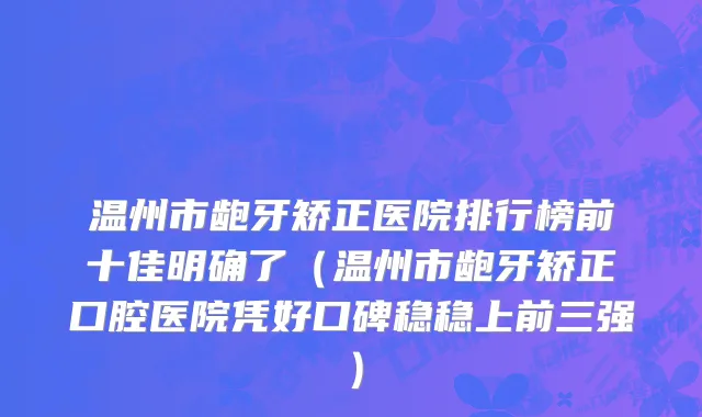 温州市龅牙矫正医院排行榜前十佳明确了（温州市龅牙矫正口腔医院凭好口碑稳稳上前三强）