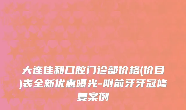 大连佳和口腔门诊部价格(价目)表全新优惠曝光-附前牙牙冠修复案例