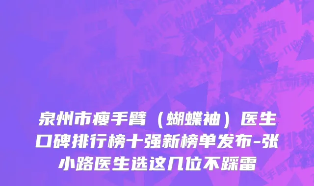 泉州市瘦手臂（蝴蝶袖）医生口碑排行榜十强新榜单发布-张小路医生选这几位不踩雷