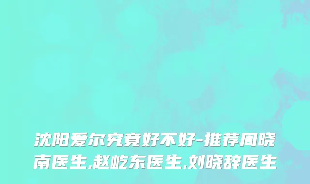 沈阳爱尔究竟好不好-推荐周晓南医生,赵屹东医生,刘晓辞医生