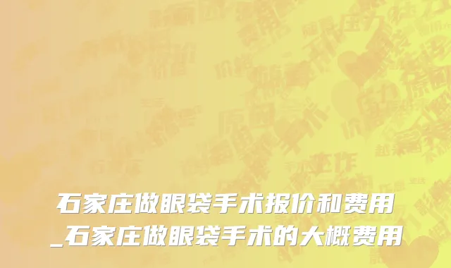 石家庄做眼袋手术报价和费用_石家庄做眼袋手术的大概费用