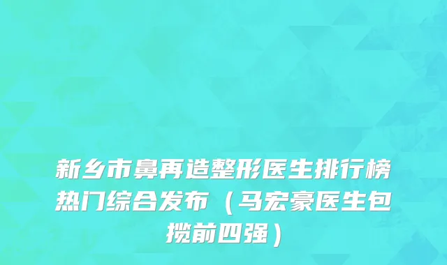 新乡市鼻再造整形医生排行榜热门综合发布（马宏豪医生包揽前四强）
