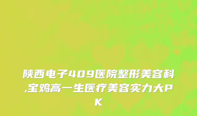 陕西电子409医院整形美容科,宝鸡高一生医疗美容实力大PK