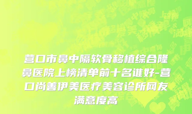 营口市鼻中隔软骨移植综合隆鼻医院上榜清单前十名谁好-营口尚善伊美医疗美容诊所网友满意度高