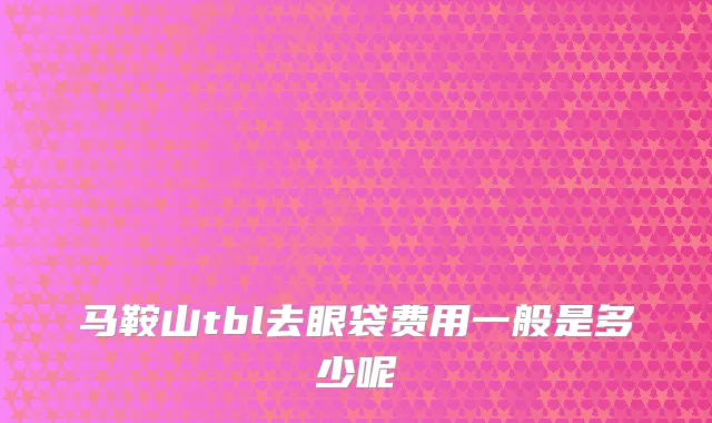 马鞍山tbl去眼袋费用一般是多少呢