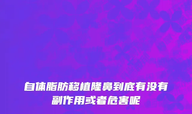 自体脂肪移植隆鼻到底有没有副作用或者危害呢