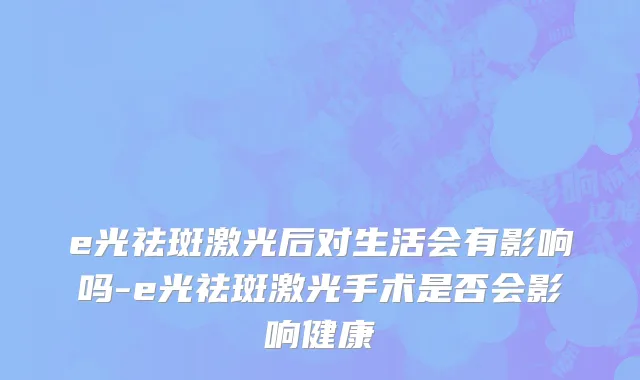 e光祛斑激光后对生活会有影响吗-e光祛斑激光手术是否会影响健康