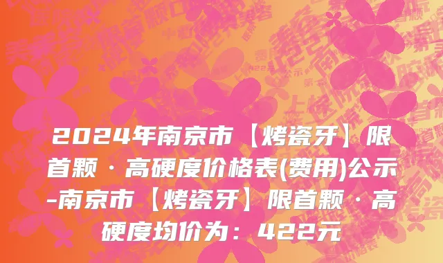 2024年南京市【烤瓷牙】限首颗·高硬度价格表(费用)公示-南京市【烤瓷牙】限首颗·高硬度均价为：422元