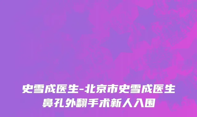史雪成医生-北京市史雪成医生鼻孔外翻手术新人入围
