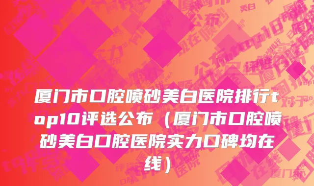厦门市口腔喷砂美白医院排行top10评选公布（厦门市口腔喷砂美白口腔医院实力口碑均在线）