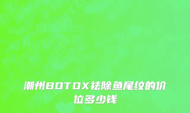 潮州BOTOX祛除鱼尾纹的价位多少钱