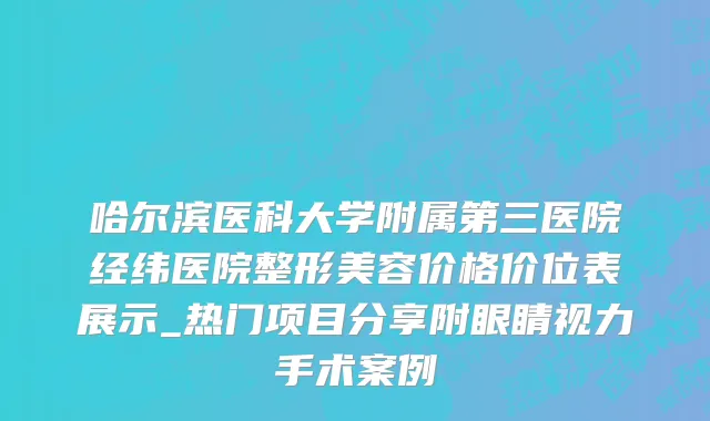 哈尔滨医科大学附属第三医院经纬医院整形美容价格价位表展示_热门项目分享附眼睛视力手术案例