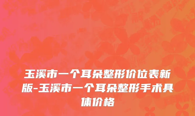 玉溪市一个耳朵整形价位表新版-玉溪市一个耳朵整形手术具体价格