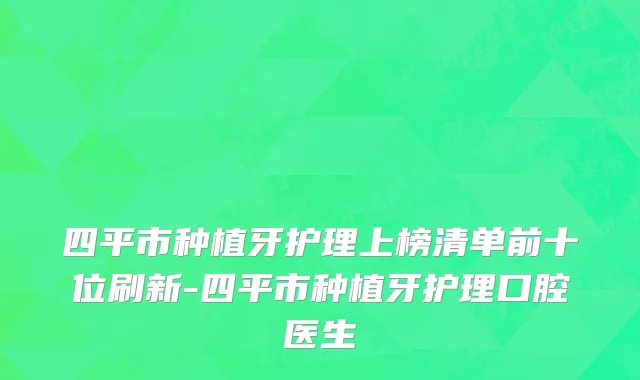 四平市种植牙护理上榜清单前十位刷新-四平市种植牙护理口腔医生