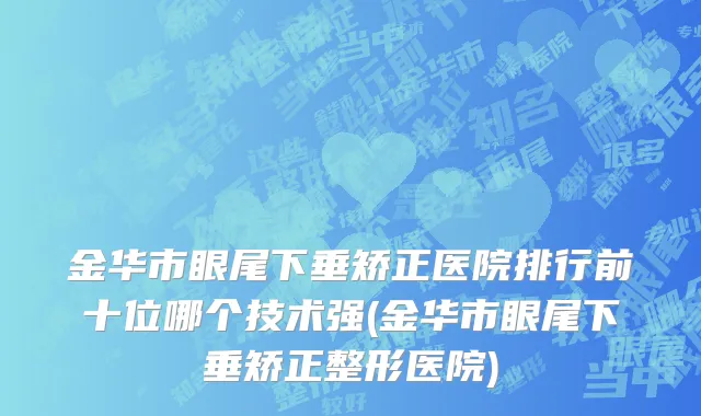 金华市眼尾下垂矫正医院排行前十位哪个技术强(金华市眼尾下垂矫正整形医院)